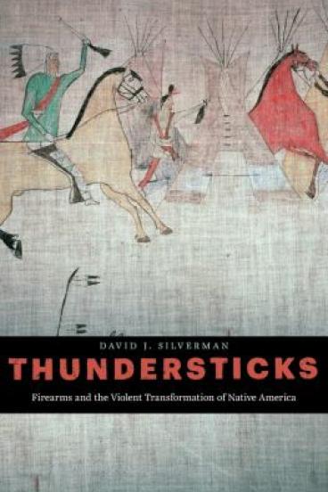 Thundersticks: Firearms & the Violent Transformation of Native America by David J. Silverman